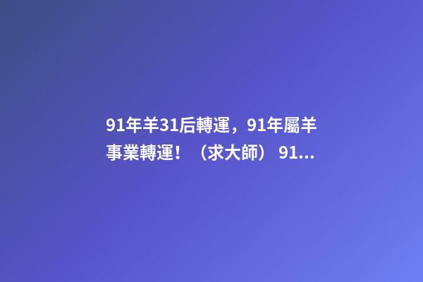 91年羊31后轉運，91年屬羊事業轉運！（求大師） 91年羊31后轉運 91年屬羊必二婚-第1張-觀點-玄機派